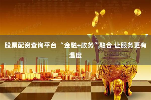 股票配资查询平台 “金融+政务”融合 让服务更有温度